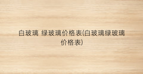 白玻璃 绿玻璃价格表(白玻璃绿玻璃价格表)